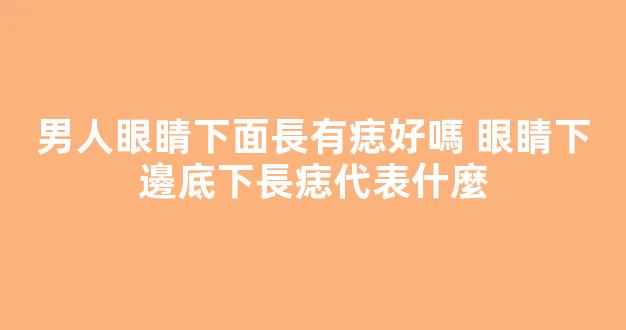 男人眼睛下面長有痣好嗎 眼睛下邊底下長痣代表什麼